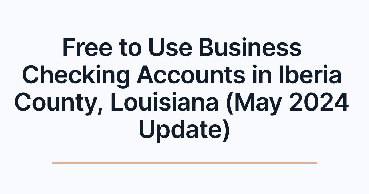 Free to Use Business Checking Accounts in Iberia County, Louisiana (May 2024 Update)